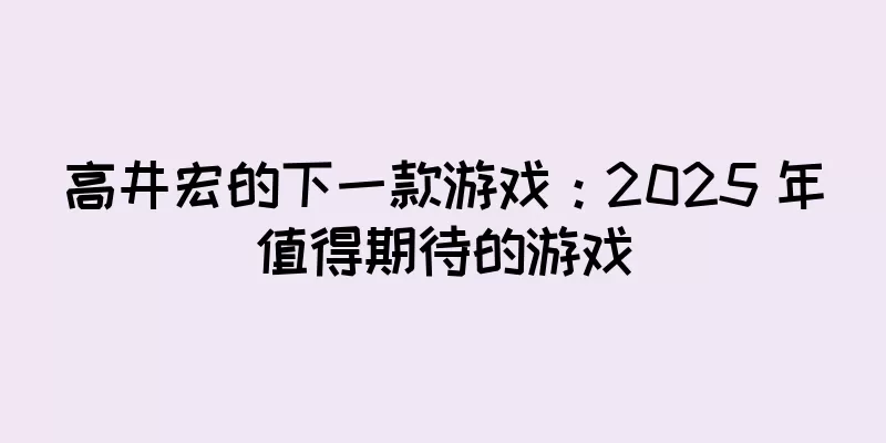 高井宏的下一款游戏：2025 年值得期待的游戏