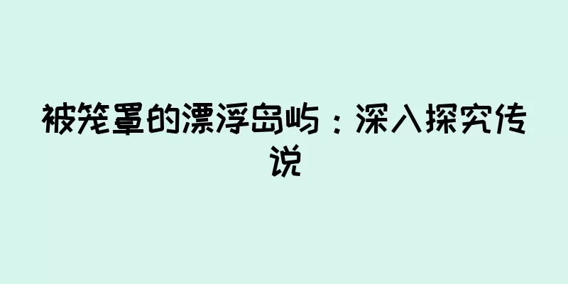 被笼罩的漂浮岛屿：深入探究传说