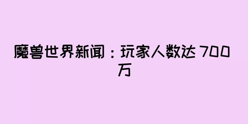 魔兽世界新闻：玩家人数达 700 万